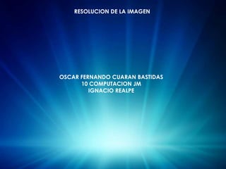 RESOLUCION DE LA IMAGEN OSCAR FERNANDO CUARAN BASTIDAS 10 COMPUTACION JM IGNACIO REALPE 