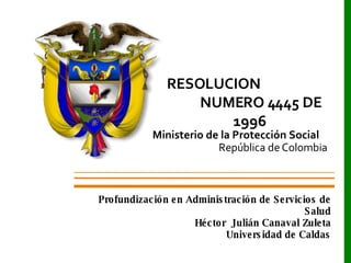 Ministerio de la Protección Social  República de Colombia RESOLUCION  NUMERO 4445 DE 1996 Profundización en Administración de Servicios de Salud Héctor  Julián Canaval Zuleta Universidad de Caldas 