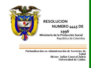 Ministerio de la Protección Social  República de Colombia RESOLUCION  NUMERO 4445 DE 1996 Profundización en Administración de Servicios de Salud Héctor  Julián Canaval Zuleta Universidad de Caldas 