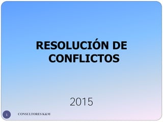 CONSULTORES K&M
1
RESOLUCIÓN DE
CONFLICTOS
2015
 