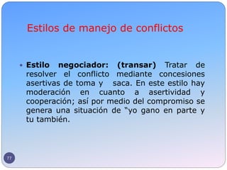 Estilos de manejo de conflictos
77
 Estilo negociador: (transar) Tratar de
resolver el conflicto mediante concesiones
ase...