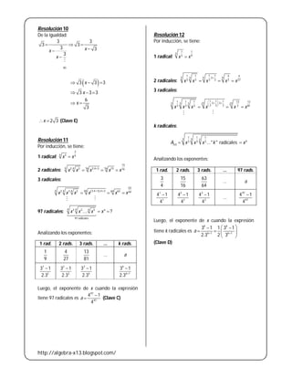 http://algebra-x13.blogspot.com/
Resolución 10
De la igualdad:
3 3
3 3
3 3
3
xx
x
  




 3 3 3x  
3 3 3x  
6
3
x 
2 3x  (Clave E)
Resolución 11
Por inducción, se tiene:
1 radical:
3
4 3 4
x x
2 radicales:
15
4 16 1643 3 3.4 3 15 16
x x x x x
  
3 radicales:
 
63
4 64 3.4 3 .4 34 6443 3 3 63 64
x x x x x x 
  

97 radicales:
4 4 43 3 3
97 radicales
.... ?a
x x x x 

Analizando los exponentes:
Luego, el exponente de x cuando la expresión
tiene 97 radicales es
97
97
4 1
4
a

 (Clave C)
Resolución 12
Por inducción, se tiene:
1 radical:
1 1
3
3 9
x x
2 radicales:
1 1 1 1 4 4
3 .33 9 9
3 3 3 3 3 27
x x x x x

  
3 radicales:
1 1 11 1 1 13 13.3 .33 273 3 27
3 3 33 3 3 3 81
x x x x x x
 
  
 
  

k radicales:
1 1 1
3 3 3
3 3 3
( ) ..." " radicales a
xA x x x k x 
Analizando los exponentes:
Luego, el exponente de x cuando la expresión
tiene k radicales es 1 1
3 1 1 3 1
2.3 2 3
k k
k k
a  
  
   
 
(Clave D)1 rad. 2 rads. 3 rads. ... k rads.
1
9
4
27
13
81
... a
1
2
3 1
2.3
 2
3
3 1
2.3
 3
4
3 1
2.3

1
3 1
2.3
k
k

1 rad. 2 rads. 3 rads. ... 97 rads.
3
4
15
16
63
64
... a
1
1
4 1
4
 2
2
4 1
4
 3
3
4 1
4

...
97
97
4 1
4

 
