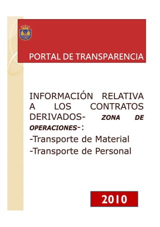 PORTAL DE TRANSPARENCIA
INFORMACIÓN RELATIVA
A LOS CONTRATOS
DERIVADOS- ZONA DE
OPERACIONES-:
-Transporte de Material
-Transporte de Personal
2010
LLANES
BERMEJO
PABLO LUIS
|35288444G
Firmado digitalmente por LLANES
BERMEJO PABLO LUIS |35288444G
Nombre de reconocimiento (DN): c=ES,
o=MDEF, ou=PERSONAS, ou=certificado
electrónico de empleado público,
serialNumber=35288444G, cn=LLANES
BERMEJO PABLO LUIS |35288444G
Motivo: Por ausencia del Jefe de la Unidad
de Información de Transparencia se
certifica la notificación de la resolución
Fecha: 2017.04.11 12:09:36 +02'00'
 