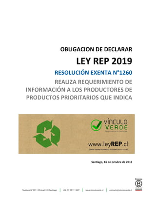 OBLIGACION DE DECLARAR
LEY REP 2019
RESOLUCIÓN EXENTA N°1260
REALIZA REQUERIMIENTO DE
INFORMACIÓN A LOS PRODUCTORES DE
PRODUCTOS PRIORITARIOS QUE INDICA
Santiago, 16 de octubre de 2019
 