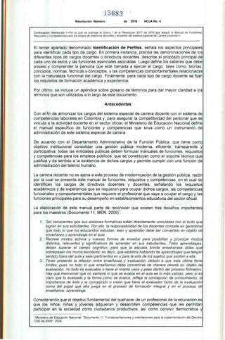 15683
Resolución Número de 2016 HOJA No. 4
Continuación Resolución «Por la cual se subroga el Anexo I de la Resolución 9317 de 2016 que adoptó el Manual de Funciones,
Requisitos y Competencias para los cargos de directivos docentes y docentes del sistema especial de Carrera Docente»
El tercer apartado denominado Identificación de Perfiles, señala los aspectos principales
para identificar cada tipo de cargo. En primera instancia, precisa las denominaciones de los
diferentes tipos de cargos docentes o directivos docentes, describe el propósito principal de
cada uno de estos y las funciones esenciales asociadas. Luego define los saberes que debe
poseer y comprender la persona que esté llamada a ejercer el cargo, tales como: teorías,
principios, normas, técnicas y conceptos, y las competencias comportamentales relacionadas
con la naturaleza funcional del cargo. Finalmente, para cada tipo de cargo docente se fijan
los requisitos de formación académica y experiencia.
Por último, se incluye un apéndice sobre glosario de términos para dar mayor claridad a los
términos que son utilizados a lo largo de este documento.
Antecedentes
Con el fin de armonizar los cargos del sistema especial de carrera docente con el sistema de
competencias laborales en Colombia y, para asegurar la competitividad del personal que se
vincula a la actividad docente en el sector oficial, el Ministerio de Educación Nacional define
el manual específico de funciones y competencias que sirva como un instrumento de
administración de este sistema especial de carrera.
De acuerdo con el Departamento Administrativo de la Función Pública, que tiene como
objetivo institucional consolidar una gestión pública moderna, eficiente, transparente y
participativa, todas las entidades públicas deben formular manuales de funciones, requisitos
y competencias para los empleos públicos, que se constituyan como el soporte técnico que
justifica y da sentido a la existencia de dichos cargos y permite cumplir con una función de
administración del talento humano.
La carrera docente no es ajena a este proceso de modernización de la gestión pública, razón
por la cual se presenta este manual de funciones, requisitos y competencias, en el cual se
identifican los cargos de directivos docentes y docentes, señalando los requisitos
académicos y de experiencia que se requieren para ocupar dichos cargos, las competencias
funcionales y comportamentales que requiere el profesional que vaya a ocupar el cargo y las
funciones principales para su desempeño en establecimientos educativos del sector oficial.
La elaboración de este manual parte de reconocer que existen tres desafíos importantes
para los maestros (Documento 11, MEN, 2009)1 :
1. Ser conscientes que sus acciones formativas están directamente vinculadas con el éxito que
logran en sus estudiantes. Por ello, la responsabilidad de los docentes consiste en garantizar
que todo lo que los educandos estudian, leen y aprenden debe ser convertido en objeto de
enseñanza o aprendizaje en el aula.
2. Recrear modos activos y nuevas formas de enseñar para posibilitar y provocar modos
distintos, relevantes y significativos de aprender en sus estudiantes. Tales aprendizajes,
deben superar el campo cognitivo, para que la escuela brinde enseñanzas útiles que
sobrepasen los muros escolares; es decir, que estamos hablando de aprendizajes que tengan
sentido fuera del aula y sean pertinentes en y para la vida de los sujetos que asisten a ella.
3. Tener presente la relación entre enseñanza y evaluación, debido a que esta última tiene
límites; pues no todo lo que enseñamos debe convertirse de manera directa en objeto de
evaluación, no todo es evaluable o tiene el mismo valor y peso dentro del proceso formativo.
Hay que mencionar que no siempre lo que se evalúa en el aula es lo más valioso, pero si es
claro que lo evaluado y la forma cómo se evalúa, refleja la concepción de conocimiento, la
importancia de éste y la concepción o visión que tiene el evaluador tanto de la evaluación
como del papel que ella juega en el proceso de formación integral y en el proceso de
enseñanza- aprendizaje.
Considerando que el objetivo fundamental del quehacer de un profesional de la educación es
que los niños, niñas y jóvenes adquieran y desarrollen competencias que les permitan
participar en la sociedad como ciudadanos productivos, así como convivir democrática y
1 Ministerio de Educación Nacional, "Documento 11: Fundamentaciones y orientaciones para la implementación del Decreto
1290 de 2009", 2009.
 