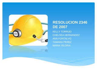 RESOLUCION 2346
DE 2007
KELLY TORRIJO
CHELSEA HERNANDEZ
ANA FONTALVO
TAMARA PEREZ
MARIA VILORIA
 