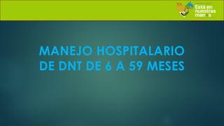 MANEJO HOSPITALARIO
DE DNT DE 6 A 59 MESES
 