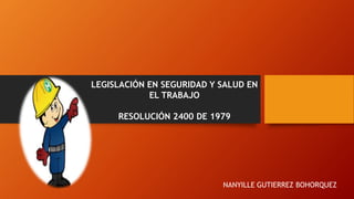 LEGISLACIÓN EN SEGURIDAD Y SALUD EN
EL TRABAJO
RESOLUCIÓN 2400 DE 1979
NANYILLE GUTIERREZ BOHORQUEZ
 