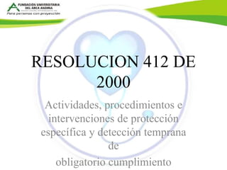 RESOLUCION 412 DE 
2000 
Actividades, procedimientos e 
intervenciones de protección 
específica y detección temprana 
de 
obligatorio cumplimiento 
 