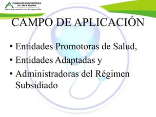 CAMPO DE APLICACIÓN 
• Entidades Promotoras de Salud, 
• Entidades Adaptadas y 
• Administradoras del Régimen 
Subsidiado 
 
