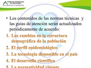 • Los contenidos de las normas técnicas y 
las guías de atención serán actualizados 
periódicamente de acuerdo: 
 