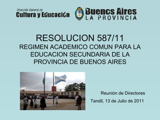 RESOLUCION 587/11 REGIMEN ACADEMICO COMUN PARA LA EDUCACION SECUNDARIA DE LA PROVINCIA DE BUENOS AIRES Reunión de Directores Tandil, 13 de Julio de 2011   