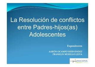 La Resolución de conflictos
  entre Padres-hijos(as)
      Adolescentes
                          Expositores

             AARÓN OCAMPO HERNÁNDEZ
               FRANKLIN MURILLO LEIVA

                                    .
 