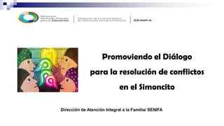Promoviendo el Diálogo
para la resolución de conflictos
en el Simoncito
Dirección de Atención Integral a la Familia/ SENIFA
 