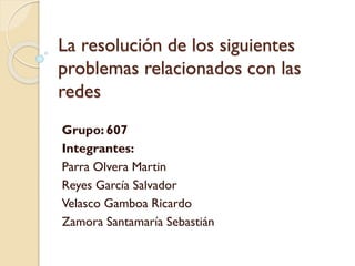 La resolución de los siguientes
problemas relacionados con las
redes
Grupo: 607
Integrantes:
Parra Olvera Martin
Reyes García Salvador
Velasco Gamboa Ricardo
Zamora Santamaría Sebastián

 