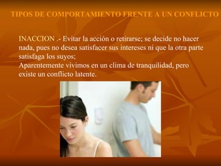 INACCION  .- Evitar la acción o retirarse; se decide no hacer nada, pues no desea satisfacer sus intereses ni que la otra parte satisfaga los suyos;  Aparentemente vivimos en un clima de tranquilidad, pero existe un conflicto latente. TIPOS DE COMPORTAMIENTO FRENTE A UN CONFLICTO 