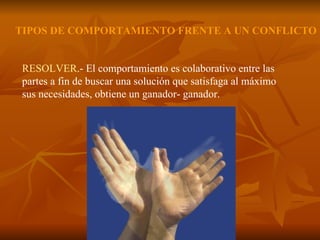 RESOLVER .- El comportamiento es colaborativo entre las partes a fin de buscar una solución que satisfaga al máximo sus necesidades, obtiene un ganador- ganador. TIPOS DE COMPORTAMIENTO FRENTE A UN CONFLICTO 