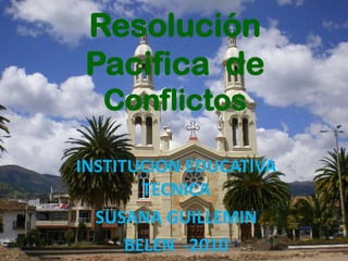 Resolución
Pacifica de
  Conflictos

INSTITUCION EDUCATIVA
        TECNICA
  SUSANA GUILLEMIN
      BELEN -2010
 
