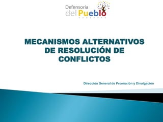 MECANISMOS ALTERNATIVOS
DE RESOLUCIÓN DE
CONFLICTOS
Dirección General de Promoción y Divulgación
 