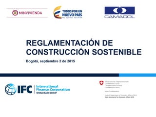 REGLAMENTACIÓN DE
CONSTRUCCIÓN SOSTENIBLE
Bogotá, septiembre 2 de 2015
 