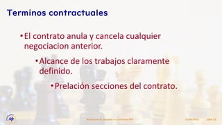 15/09/2022
Resolucion de Disputas en Contratos EPC Slide 13
Terminos contractuales
•El contrato anula y cancela cualquier
negociacion anterior.
•Alcance de los trabajos claramente
definido.
•Prelación secciones del contrato.
 