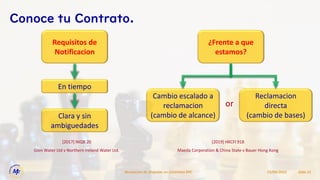 15/09/2022
Resolucion de Disputas en Contratos EPC Slide 21
Conoce tu Contrato.
¿Frente a que
estamos?
Cambio escalado a
reclamacion
(cambio de alcance)
Reclamacion
directa
(cambio de bases)
or
[2019] HKCFI 918
Maeda Corporation & China State v Bauer Hong Kong
Requisitos de
Notificacion
En tiempo
Clara y sin
ambiguedades
[2017] NIQB 20
Glen Water Ltd v Northern Ireland Water Ltd.
 