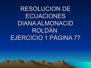 RESOLUCION DE ECUACIONES DIANA ALMONACID ROLDÁN  EJERCICIO 1 PÁGINA 77 