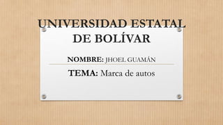 UNIVERSIDAD ESTATAL
DE BOLÍVAR
NOMBRE: JHOEL GUAMÁN
TEMA: Marca de autos
 