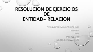 RESOLUCION DE EJERCICIOS
DE
ENTIDAD- RELACION
AYARQUISPE GÓMEZ, GIANCARO JACK
1415210011
EPIS
BASE DE DATOS
ING. EDDIE MALCA VICENTE
 