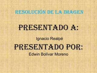 Resolución de la imagen Presentado a: Ignacio Realpé Presentado por:  Edwin Bolívar Moreno 