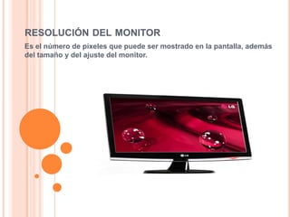 RESOLUCIÓN DEL MONITOR
Es el número de píxeles que puede ser mostrado en la pantalla, además
del tamaño y del ajuste del monitor.
 
