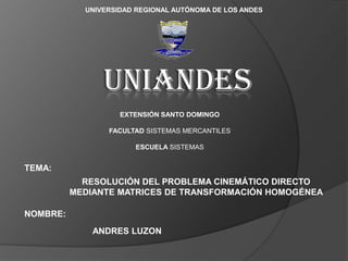 UNIVERSIDAD REGIONAL AUTÓNOMA DE LOS ANDES

uniandes
EXTENSIÓN SANTO DOMINGO
FACULTAD SISTEMAS MERCANTILES

ESCUELA SISTEMAS

TEMA:
RESOLUCIÓN DEL PROBLEMA CINEMÁTICO DIRECTO
MEDIANTE MATRICES DE TRANSFORMACIÓN HOMOGÉNEA
NOMBRE:
ANDRES LUZON

 
