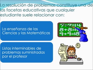 La resolución de problemas constituye una de las facetas educativas que cualquier estudiante suele relacionar con: 
