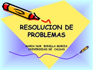 RESOLUCION DE PROBLEMAS MARIA NUR  BONILLA MURCIA UNIVERSIDAD DE  CALDAS 