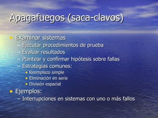 Apagafuegos (saca-clavos) Examinar sistemas Ejecutar procedimientos de prueba Evaluar resultados Plantear y confirmar hipótesis sobre fallas Estrategias comunes: Reemplazo simple Eliminación en serie División espacial Ejemplos: Interrupciones en sistemas con uno o más fallos 