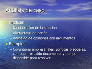 Análisis de caso Implican Identificación de la solución Alternativas de acción Respaldo de opiniones con argumentos Ejemplos: Coyunturas empresariales, políticas o sociales, con buen respaldo documental y tiempo disponible para resolver 