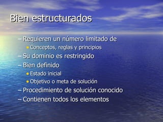 Bien estructurados Requieren un número limitado de Conceptos, reglas y principios Su dominio es restringido Bien definido Estado inicial Objetivo o meta de solución Procedimiento de solución conocido Contienen todos los elementos 