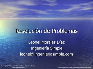 Resolución de Problemas Leonel Morales Díaz Ingeniería Simple [email_address] Disponible en: http://www.ingenieriasimple.com/problemas Copyright 2008 by Leonel Morales Díaz – Ingeniería Simple. Derechos reservados 