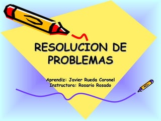 RESOLUCION DE PROBLEMAS Aprendiz: Javier Rueda Coronel Instructora: Rosario Rosado 