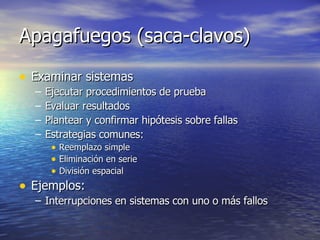 Apagafuegos (saca-clavos) Examinar sistemas Ejecutar procedimientos de prueba Evaluar resultados Plantear y confirmar hipótesis sobre fallas Estrategias comunes: Reemplazo simple Eliminación en serie División espacial Ejemplos: Interrupciones en sistemas con uno o más fallos 