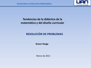 Doctorado en Educación Matemática




    Tendencias de la didáctica de la
   matemática y del diseño curricular


        RESOLUCIÓN DE PROBLEMAS


                 Grace Vesga



                  Marzo de 2013
 