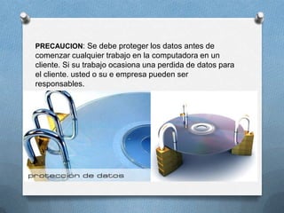 PRECAUCION: Se debe proteger los datos antes de
comenzar cualquier trabajo en la computadora en un
cliente. Si su trabajo ocasiona una perdida de datos para
el cliente. usted o su e empresa pueden ser
responsables.
 