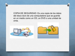 COPIA DE SEGURIDAD: Es una copia de los datos
del disco duro de una computadora que se guarda
en un medio como un CD, un DVD o una unidad de
cinta.
 