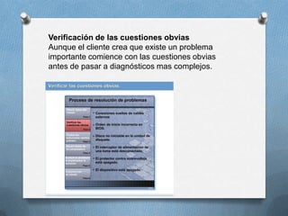 Verificación de las cuestiones obvias
Aunque el cliente crea que existe un problema
importante comience con las cuestiones obvias
antes de pasar a diagnósticos mas complejos.
 