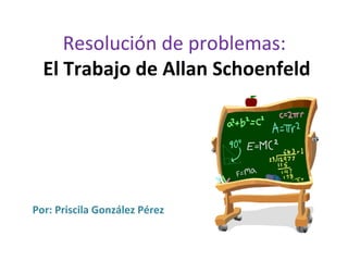 Resolución de problemas:
El Trabajo de Allan Schoenfeld

Por: Priscila González Pérez

 
