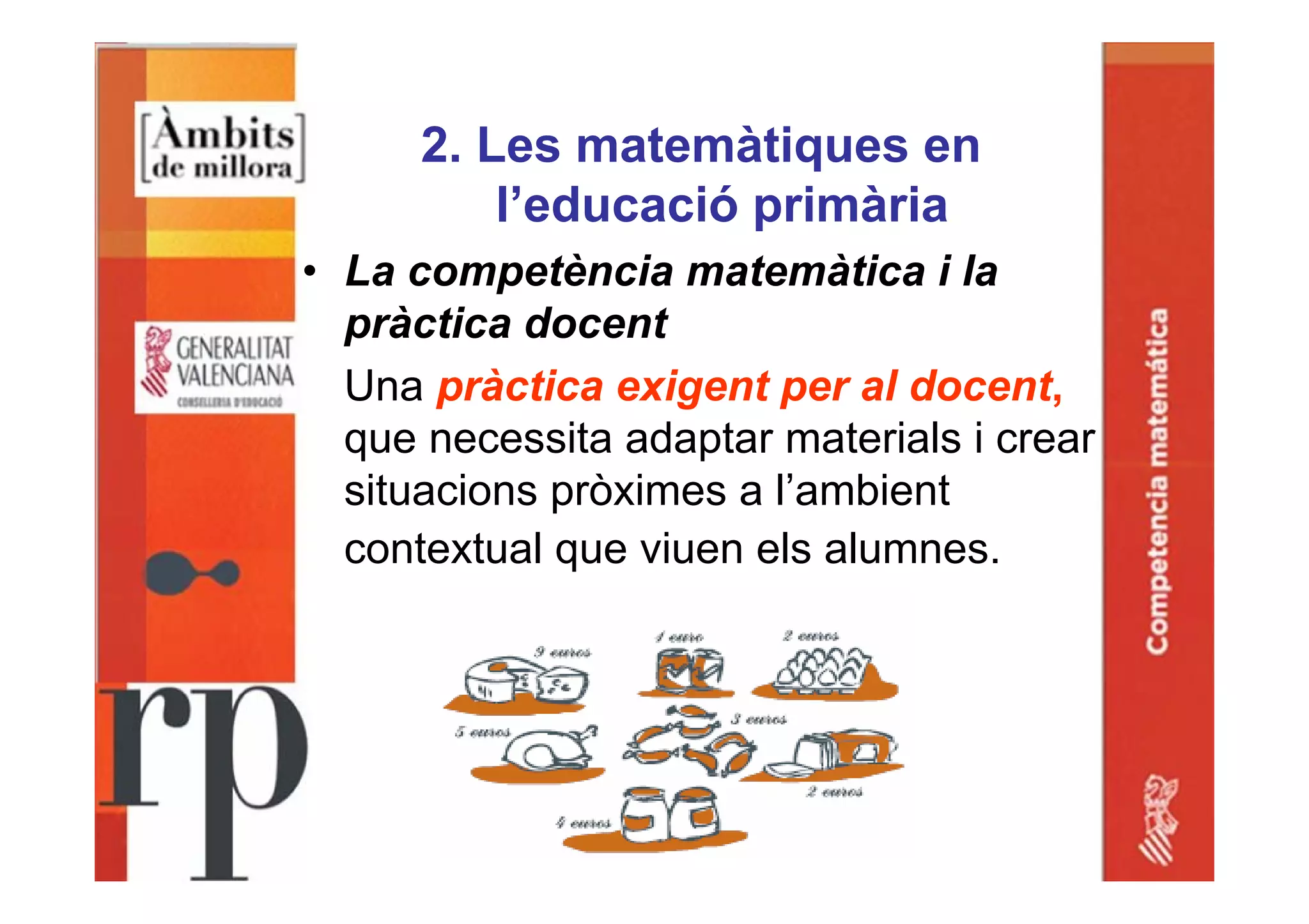 2. Les matemàtiques en
l’educació primària
• La competència matemàtica i la
pràctica docent
Una pràctica exigent per al docent,
que necessita adaptar materials i crear
situacions pròximes a l’ambient
contextual que viuen els alumnes.
 