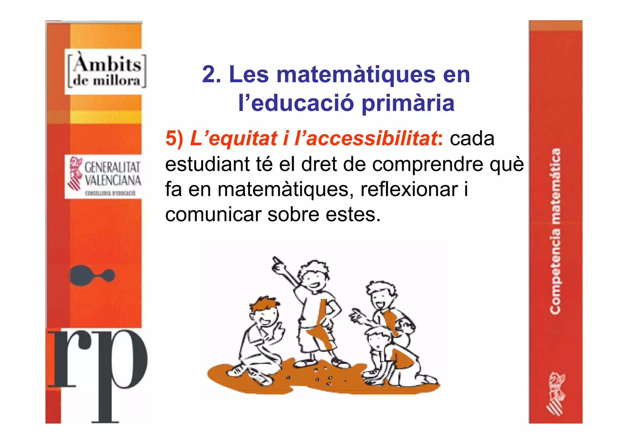 2. Les matemàtiques en
l’educació primària
5) L’equitat i l’accessibilitat: cada
estudiant té el dret de comprendre què
fa en matemàtiques, reflexionar i
comunicar sobre estes.
 