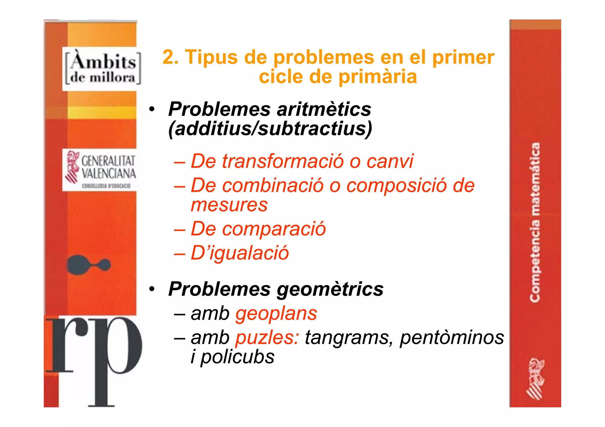2. Tipus de problemes en el primer
cicle de primària
• Problemes aritmètics
(additius/subtractius)
– De transformació o canvi
– De combinació o composició de
mesures
– De comparació
– D’igualació
• Problemes geomètrics
– amb geoplans
– amb puzles: tangrams, pentòminos
i policubs
 