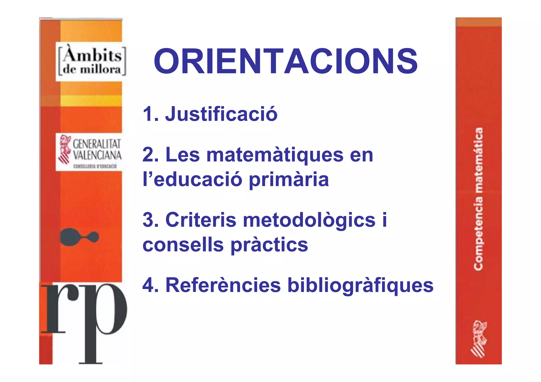 ORIENTACIONS
1. Justificació
2. Les matemàtiques en
l’educació primària
3. Criteris metodològics i
consells pràctics
4. Referències bibliogràfiques
 