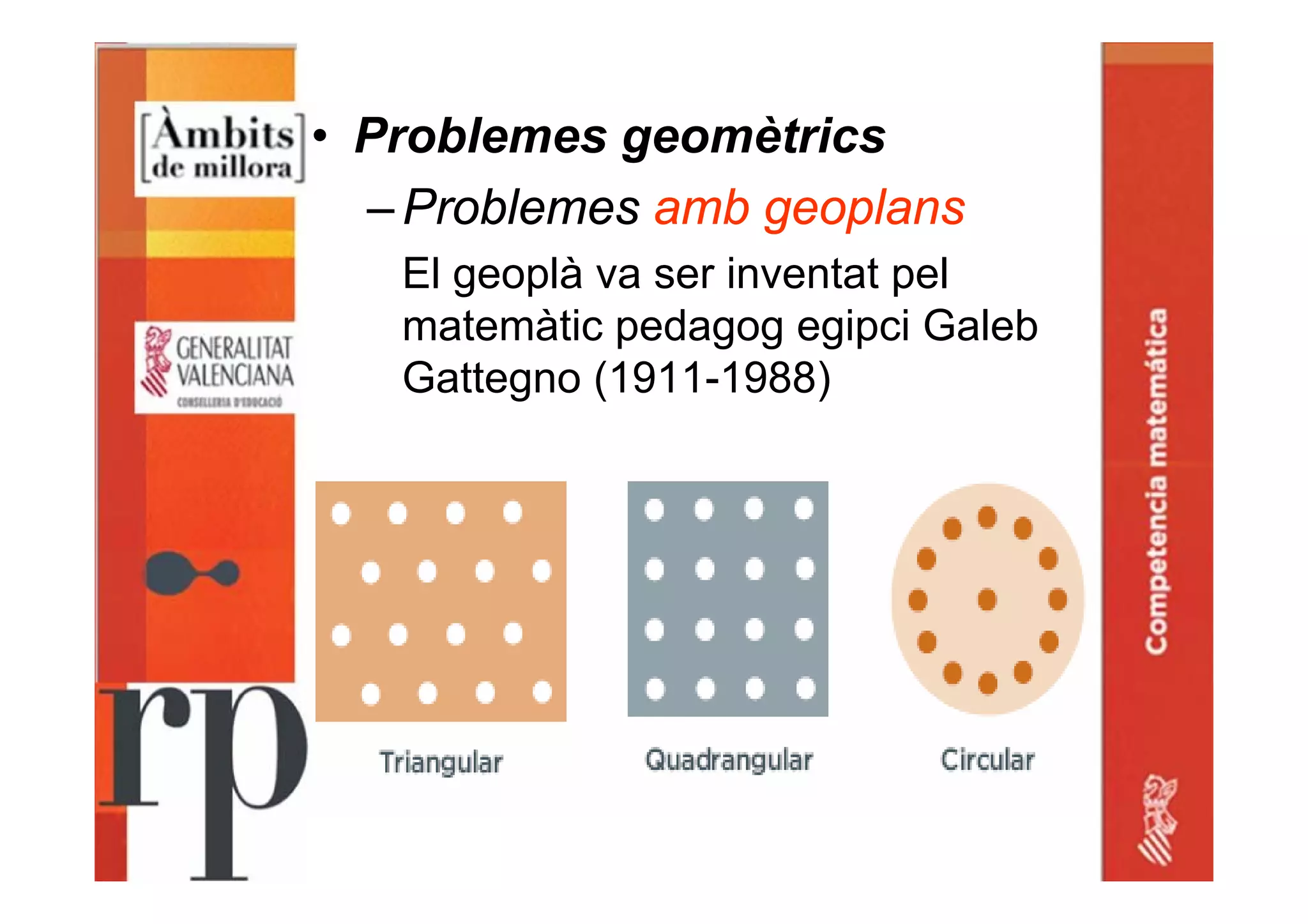 • Problemes geomètrics
–Problemes amb geoplans
El geoplà va ser inventat pel
matemàtic pedagog egipci Galeb
Gattegno (1911-1988)
 